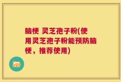脑梗 灵芝孢子粉(使用灵芝孢子粉能预防脑梗，推荐使用)