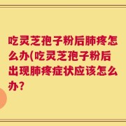 吃灵芝孢子粉后肺疼怎么办(吃灵芝孢子粉后出现肺疼症状应该怎么办？