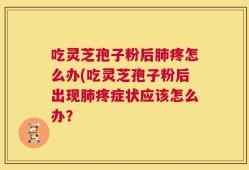 吃灵芝孢子粉后肺疼怎么办(吃灵芝孢子粉后出现肺疼症状应该怎么办？