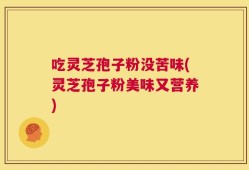 吃灵芝孢子粉没苦味(灵芝孢子粉美味又营养)