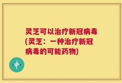 灵芝可以治疗新冠病毒(灵芝：一种治疗新冠病毒的可能药物)