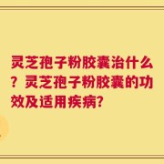 灵芝孢子粉胶囊治什么？灵芝孢子粉胶囊的功效及适用疾病？