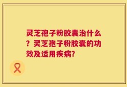 灵芝孢子粉胶囊治什么？灵芝孢子粉胶囊的功效及适用疾病？