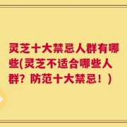 灵芝十大禁忌人群有哪些(灵芝不适合哪些人群？防范十大禁忌！)