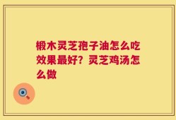 椴木灵芝孢子油怎么吃效果最好？灵芝鸡汤怎么做