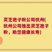 灵芝孢子粉公司杭州(杭州公司推出灵芝孢子粉，助您健康长寿)