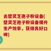 去壁灵芝孢子粉设备(壁灵芝孢子粉设备提升生产效率，获得良好口碑)