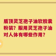 盾顶灵芝孢子油软胶囊粉装？服用灵芝孢子油对人体有哪些作用？