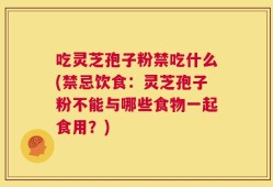 吃灵芝孢子粉禁吃什么(禁忌饮食：灵芝孢子粉不能与哪些食物一起食用？)