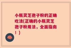 小瓶灵芝孢子粉的正确吃法(正确的小瓶灵芝孢子粉用法，全面指南！)