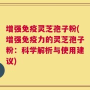 增强免疫灵芝孢子粉(增强免疫力的灵芝孢子粉：科学解析与使用建议)