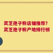 灵芝孢子粉店铺推荐？灵芝孢子粉产地排行榜