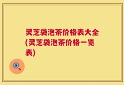 灵芝袋泡茶价格表大全(灵芝袋泡茶价格一览表)
