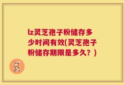 lz灵芝孢子粉储存多少时间有效(灵芝孢子粉储存期限是多久？)