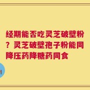 经期能否吃灵芝破壁粉？灵芝破壁孢子粉能同降压药降糖药同食