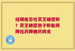 经期能否吃灵芝破壁粉？灵芝破壁孢子粉能同降压药降糖药同食
