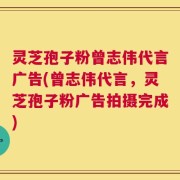 灵芝孢子粉曾志伟代言广告(曾志伟代言，灵芝孢子粉广告拍摄完成)