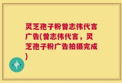 灵芝孢子粉曾志伟代言广告(曾志伟代言，灵芝孢子粉广告拍摄完成)