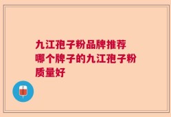 九江孢子粉品牌推荐 哪个牌子的九江孢子粉质量好