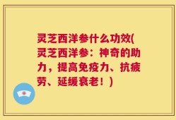 灵芝西洋参什么功效(灵芝西洋参：神奇的助力，提高免疫力、抗疲劳、延缓衰老！)