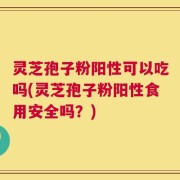 灵芝孢子粉阳性可以吃吗(灵芝孢子粉阳性食用安全吗？)