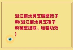 浙江丽水灵芝破壁孢子粉(浙江丽水灵芝孢子粉破壁提取，增强功效)