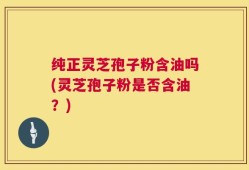 纯正灵芝孢子粉含油吗(灵芝孢子粉是否含油？)