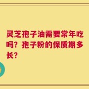 灵芝孢子油需要常年吃吗？孢子粉的保质期多长？
