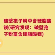 破壁孢子粉中含硬脂酸镁(研究发现：破壁孢子粉富含硬脂酸镁)