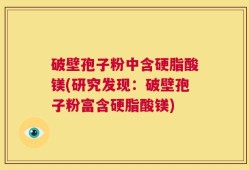 破壁孢子粉中含硬脂酸镁(研究发现：破壁孢子粉富含硬脂酸镁)
