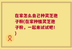 在家怎么自己种灵芝孢子粉(在家种植灵芝孢子粉，一起来试试吧！)
