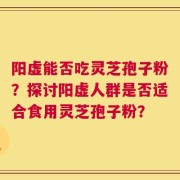 阳虚能否吃灵芝孢子粉？探讨阳虚人群是否适合食用灵芝孢子粉？