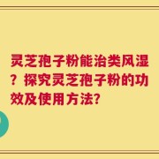 灵芝孢子粉能治类风湿？探究灵芝孢子粉的功效及使用方法？