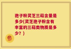 孢子粉灵芝三萜含量是多少(灵芝孢子粉含有丰富的三萜类物质是多少？)