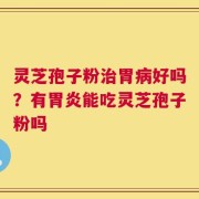 灵芝孢子粉治胃病好吗？有胃炎能吃灵芝孢子粉吗