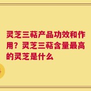 灵芝三萜产品功效和作用？灵芝三萜含量最高的灵芝是什么
