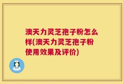 澳天力灵芝孢子粉怎么样(澳天力灵芝孢子粉使用效果及评价)