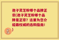 孢子灵芝粉哪个品牌正宗(孢子灵芝粉哪个品牌是正宗？这里为您介绍最权威的选购指南！)