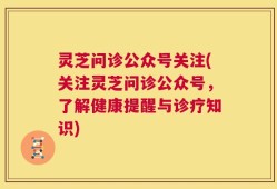 灵芝问诊公众号关注(关注灵芝问诊公众号，了解健康提醒与诊疗知识)