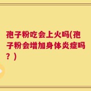 孢子粉吃会上火吗(孢子粉会增加身体炎症吗？)