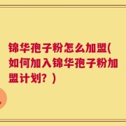 锦华孢子粉怎么加盟(如何加入锦华孢子粉加盟计划？)