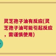 灵芝孢子油有反应(灵芝孢子油可能引起反应，需谨慎使用)