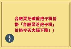 合肥灵芝破壁孢子粉价格「合肥灵芝孢子粉」价格今天大幅下降！)