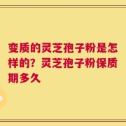 变质的灵芝孢子粉是怎样的？灵芝孢子粉保质期多久