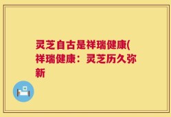 灵芝自古是祥瑞健康(祥瑞健康：灵芝历久弥新