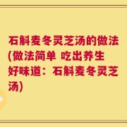 石斛麦冬灵芝汤的做法(做法简单 吃出养生好味道：石斛麦冬灵芝汤)