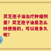 灵芝孢子油治疗肿瘤剂量？灵芝孢子油是怎么样使用的，可以用多久呢？