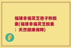 福建幸福灵芝孢子粉胶囊(福建幸福灵芝胶囊：天然健康保障)