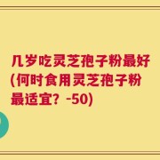 几岁吃灵芝孢子粉最好(何时食用灵芝孢子粉最适宜？-50)