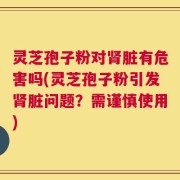 灵芝孢子粉对肾脏有危害吗(灵芝孢子粉引发肾脏问题？需谨慎使用)